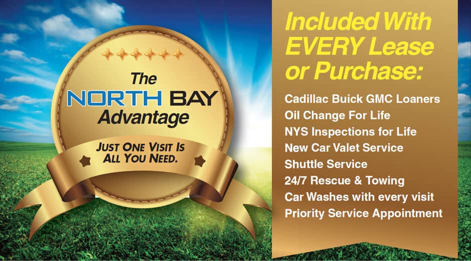 The north bay advantage - just one visit is all you need. - included with every lease or purchase: Cadillac buick gmc loaners oil change for life nys inspections for life new car valet service shuttle service 24/7 rescue & towing car washes with every visit priority service appointment.